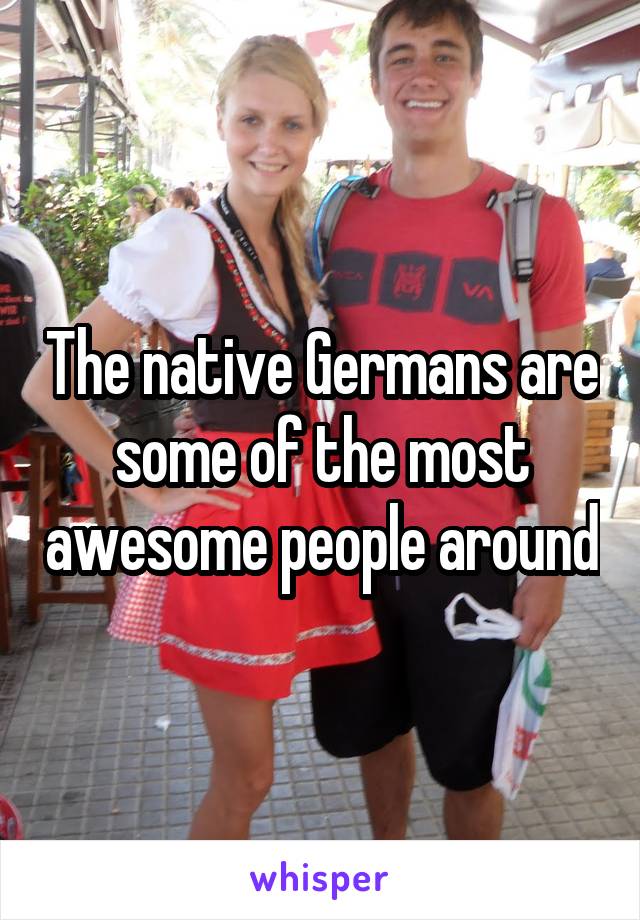 The native Germans are some of the most awesome people around