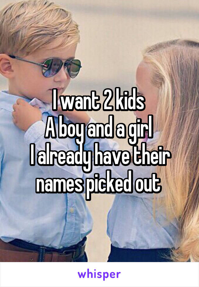 I want 2 kids 
A boy and a girl 
I already have their names picked out 