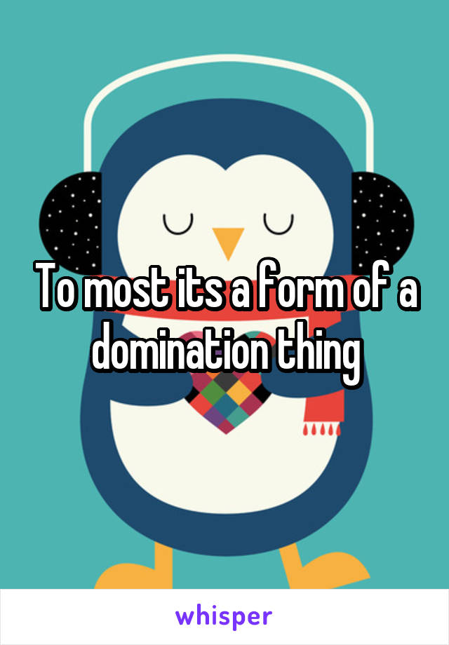 To most its a form of a domination thing