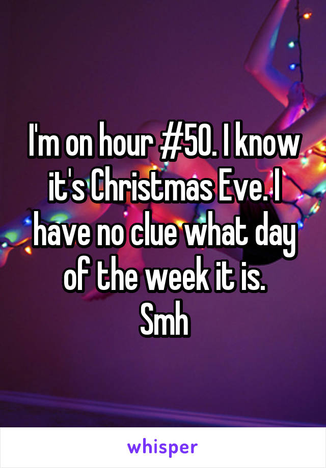 I'm on hour #50. I know it's Christmas Eve. I have no clue what day of the week it is.
Smh