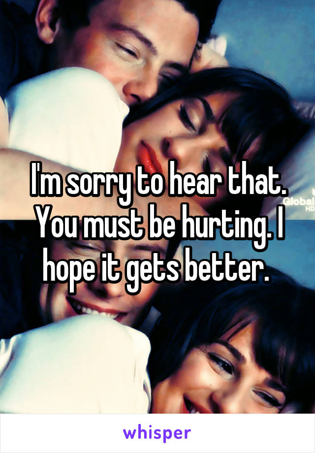 I'm sorry to hear that. You must be hurting. I hope it gets better. 