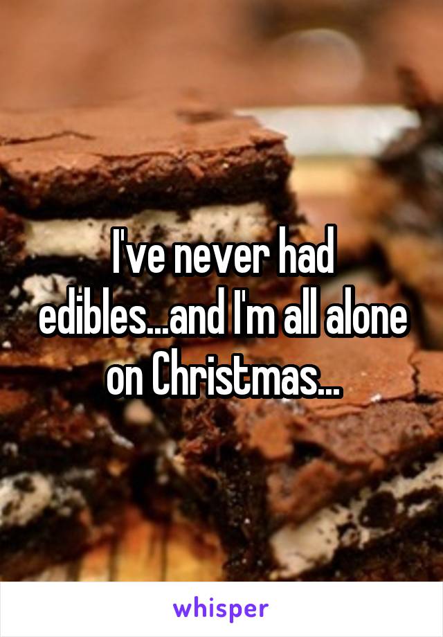 I've never had edibles...and I'm all alone on Christmas...