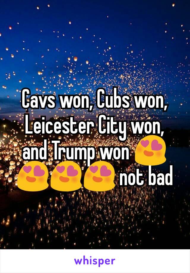 Cavs won, Cubs won, Leicester City won, and Trump won 😍😍😍😍 not bad