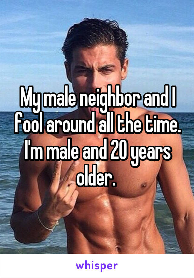 My male neighbor and I fool around all the time. I'm male and 20 years older. 