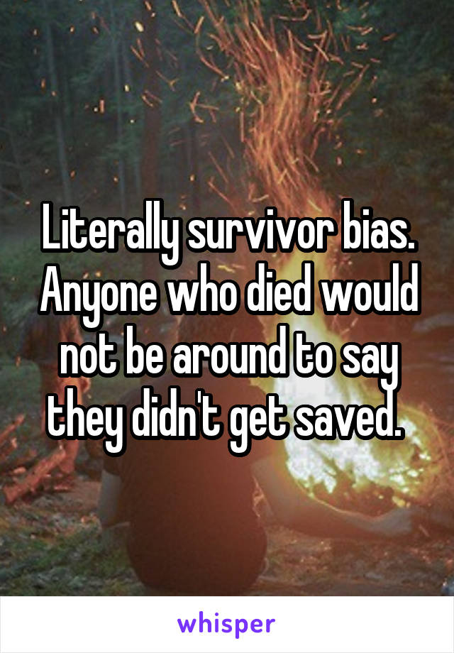 Literally survivor bias. Anyone who died would not be around to say they didn't get saved. 