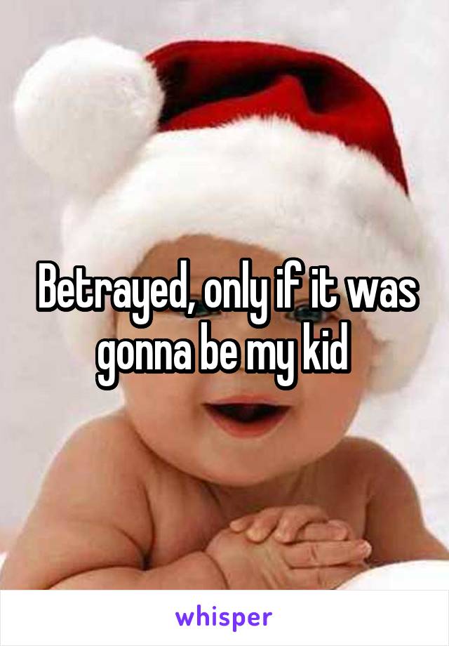 Betrayed, only if it was gonna be my kid 