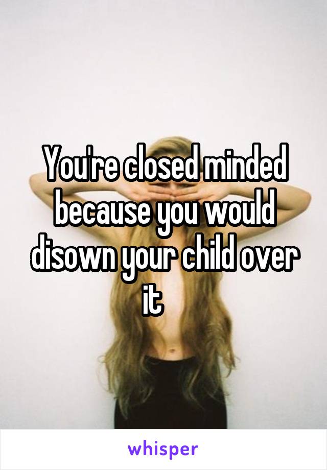 You're closed minded because you would disown your child over it    