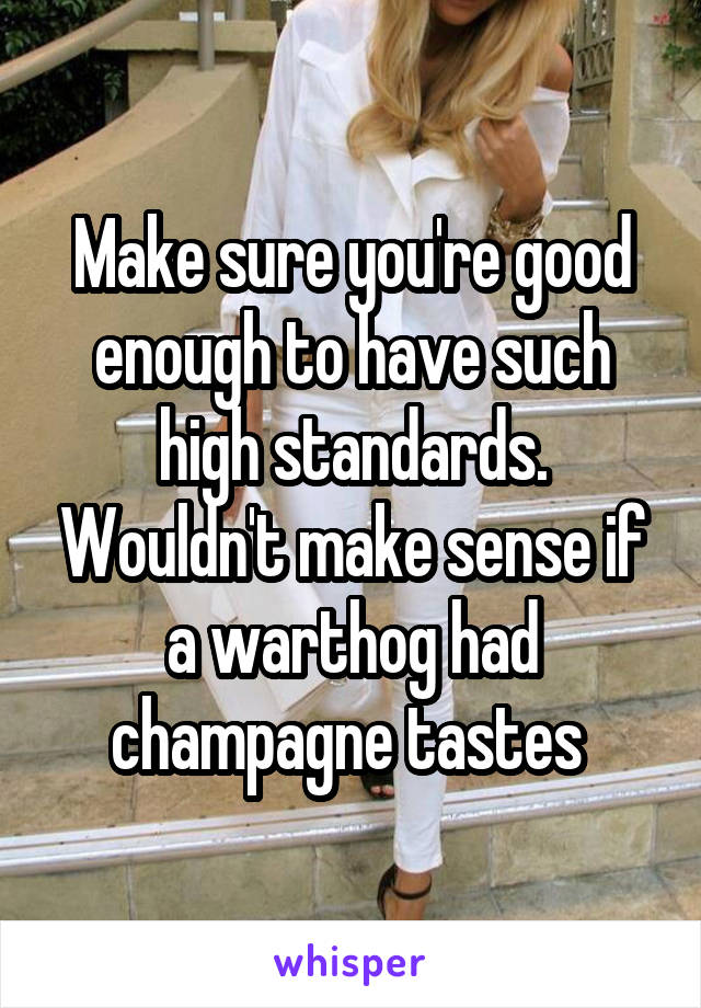 Make sure you're good enough to have such high standards. Wouldn't make sense if a warthog had champagne tastes 