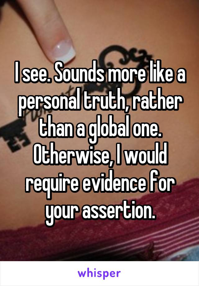 I see. Sounds more like a personal truth, rather than a global one. Otherwise, I would require evidence for your assertion.