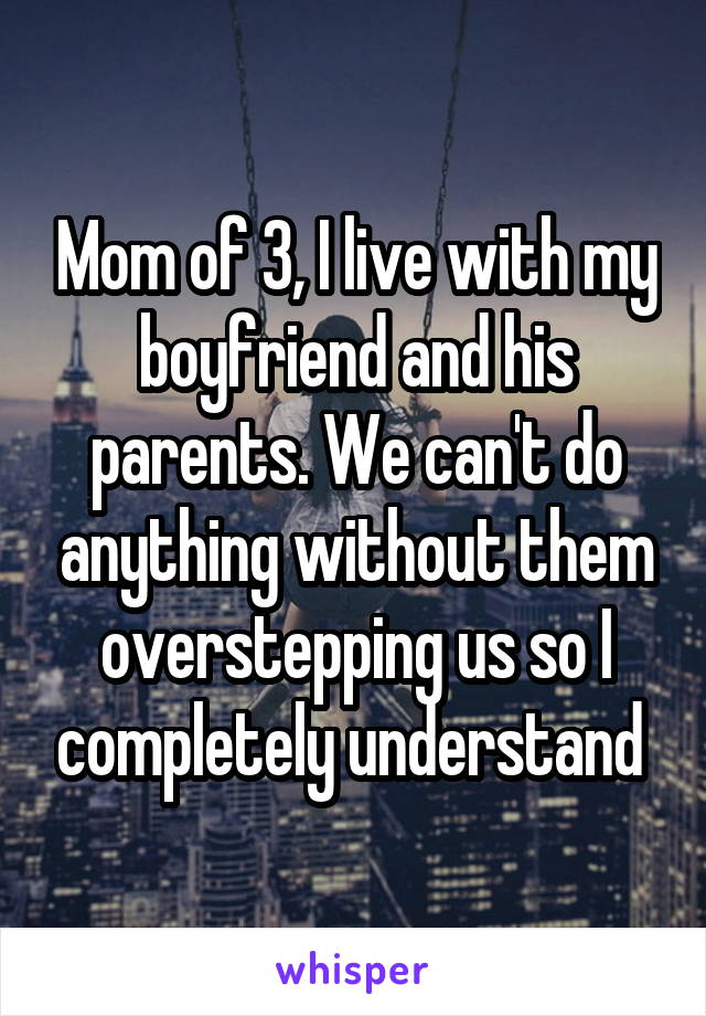 Mom of 3, I live with my boyfriend and his parents. We can't do anything without them overstepping us so I completely understand 