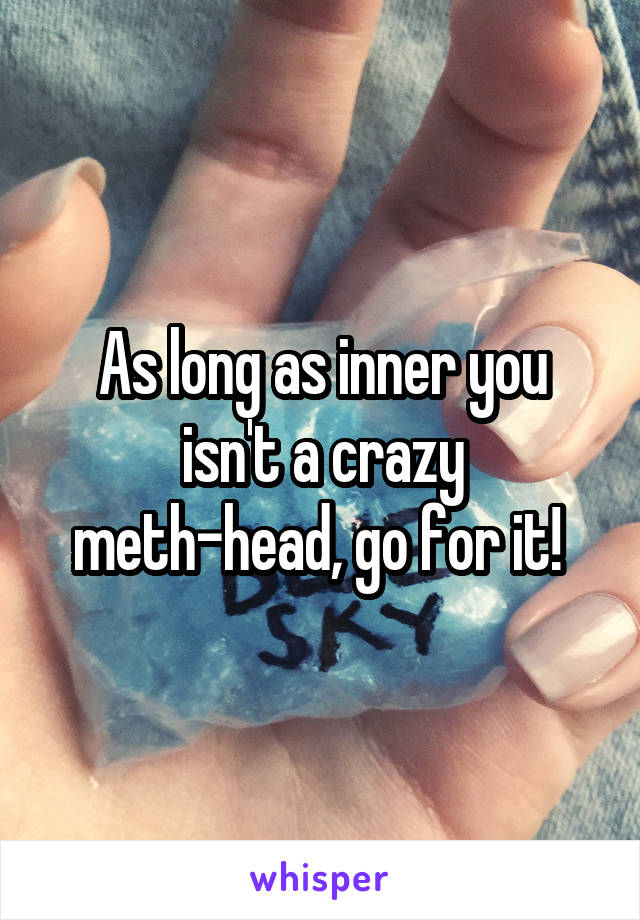 As long as inner you isn't a crazy meth-head, go for it! 