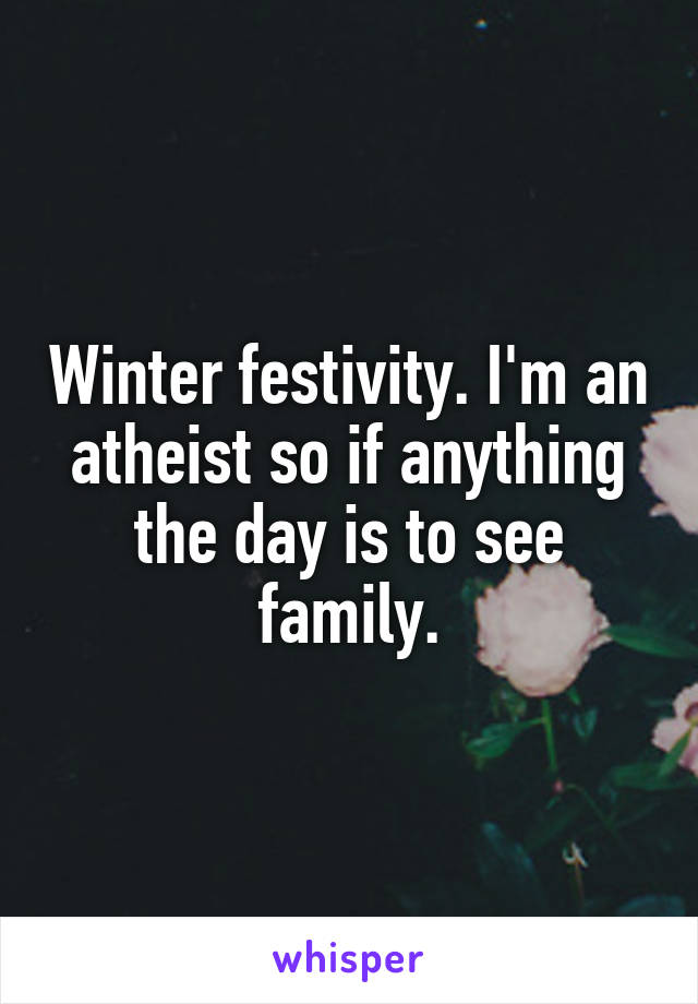 Winter festivity. I'm an atheist so if anything the day is to see family.