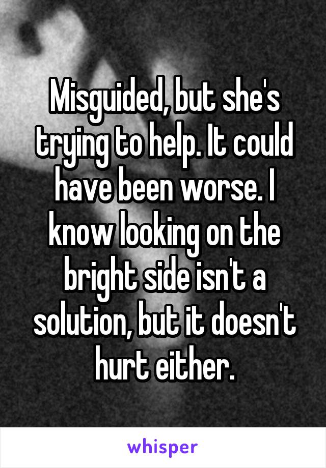 Misguided, but she's trying to help. It could have been worse. I know looking on the bright side isn't a solution, but it doesn't hurt either.