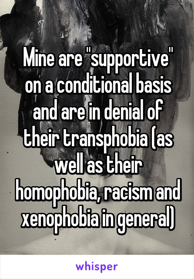 Mine are "supportive" on a conditional basis and are in denial of their transphobia (as well as their homophobia, racism and xenophobia in general)