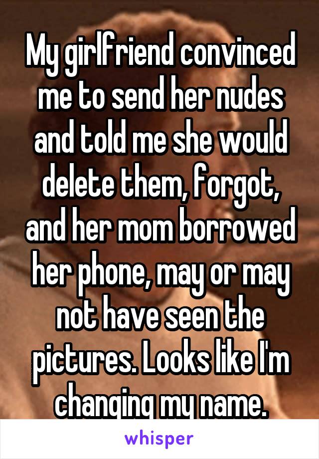 My girlfriend convinced me to send her nudes and told me she would delete them, forgot, and her mom borrowed her phone, may or may not have seen the pictures. Looks like I'm changing my name.