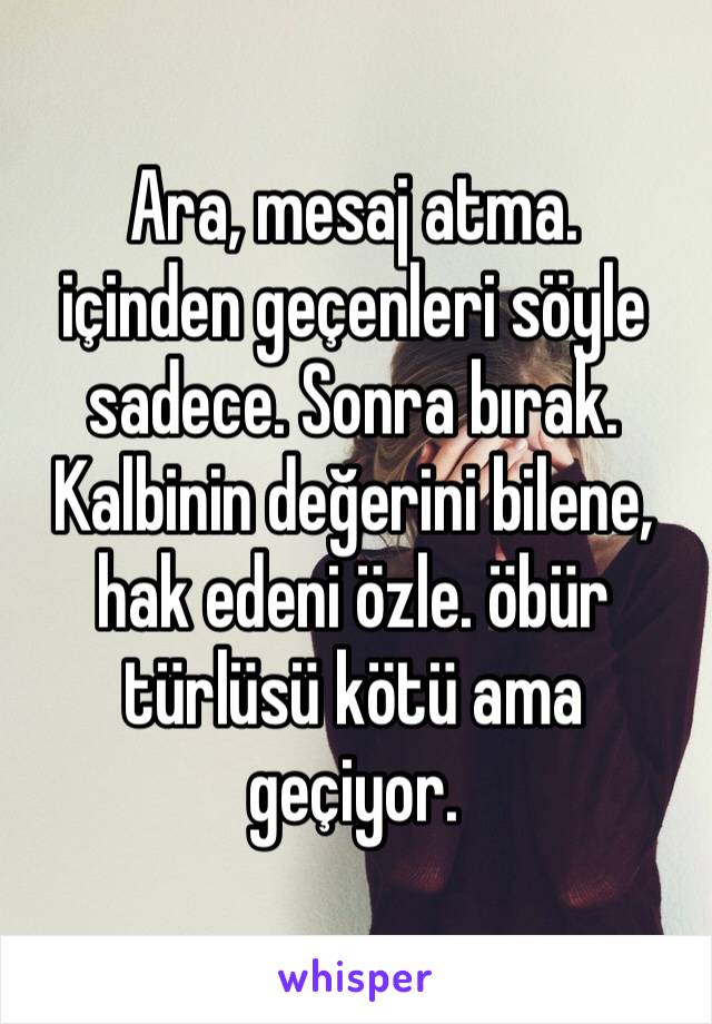 Ara, mesaj atma. 
içinden geçenleri söyle sadece. Sonra bırak.
Kalbinin değerini bilene, hak edeni özle. öbür türlüsü kötü ama geçiyor.