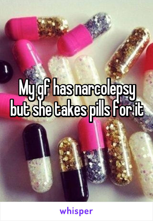 My gf has narcolepsy but she takes pills for it 