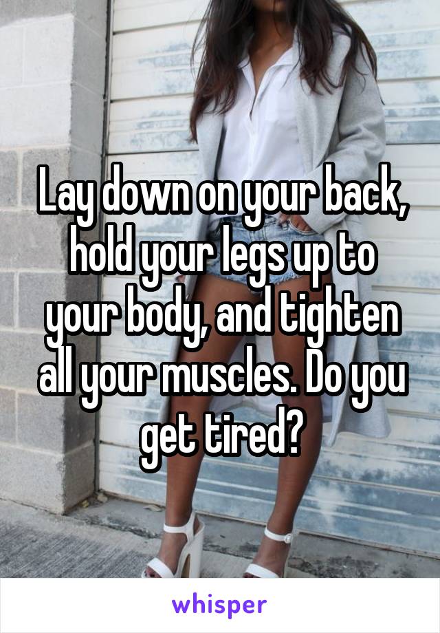 Lay down on your back, hold your legs up to your body, and tighten all your muscles. Do you get tired?