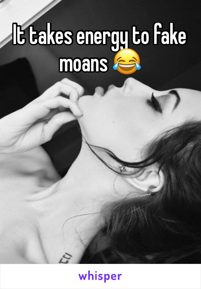 It takes energy to fake moans 😂