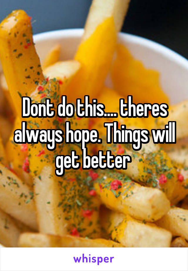 Dont do this.... theres always hope. Things will get better 