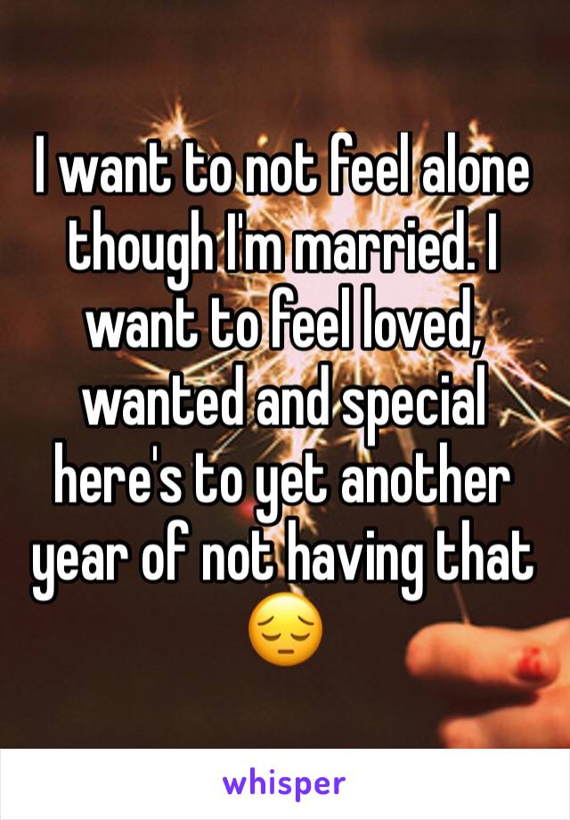 I want to not feel alone though I'm married. I want to feel loved, wanted and special here's to yet another year of not having that 😔