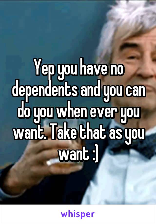 Yep you have no dependents and you can do you when ever you want. Take that as you want :)