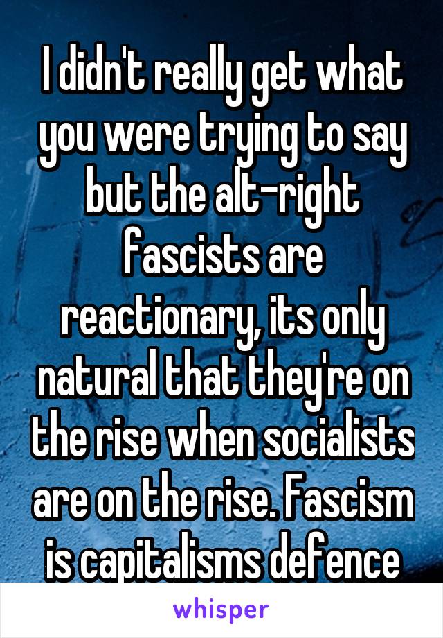 I didn't really get what you were trying to say but the alt-right fascists are reactionary, its only natural that they're on the rise when socialists are on the rise. Fascism is capitalisms defence