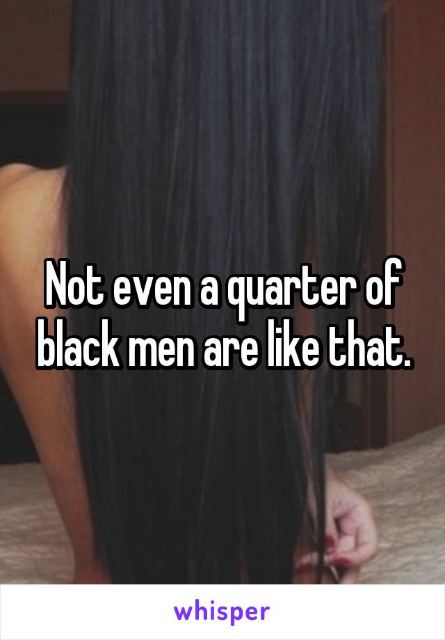 Not even a quarter of black men are like that.