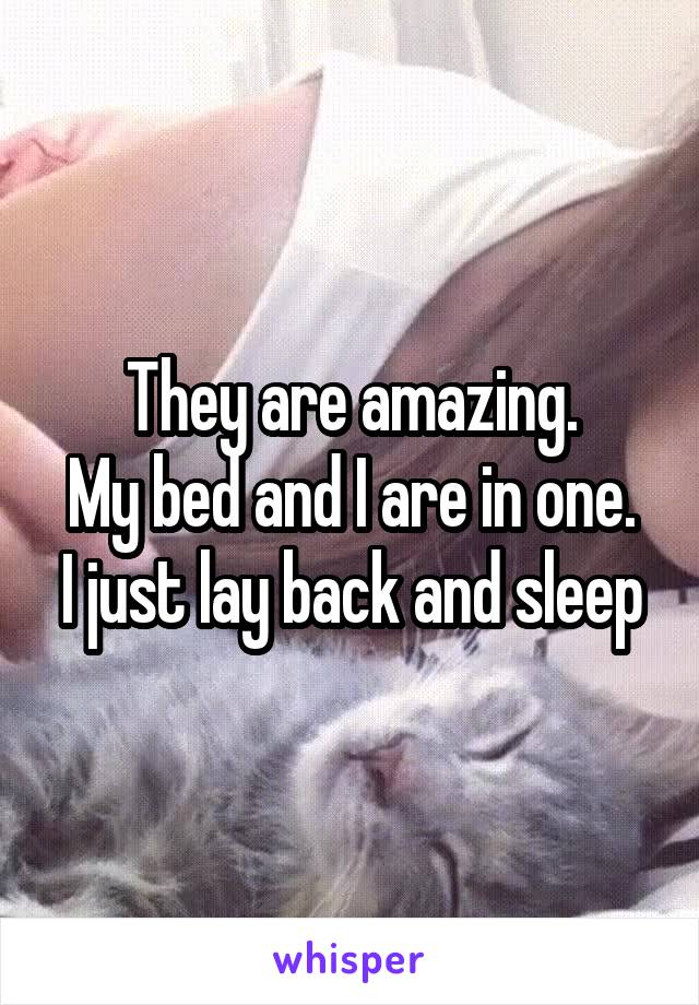 They are amazing.
My bed and I are in one. I just lay back and sleep