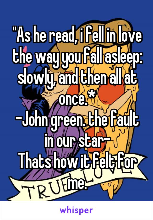 "As he read, i fell in love the way you fall asleep: slowly, and then all at once.*
-John green. the fault in our star-
Thats how it felt for me.