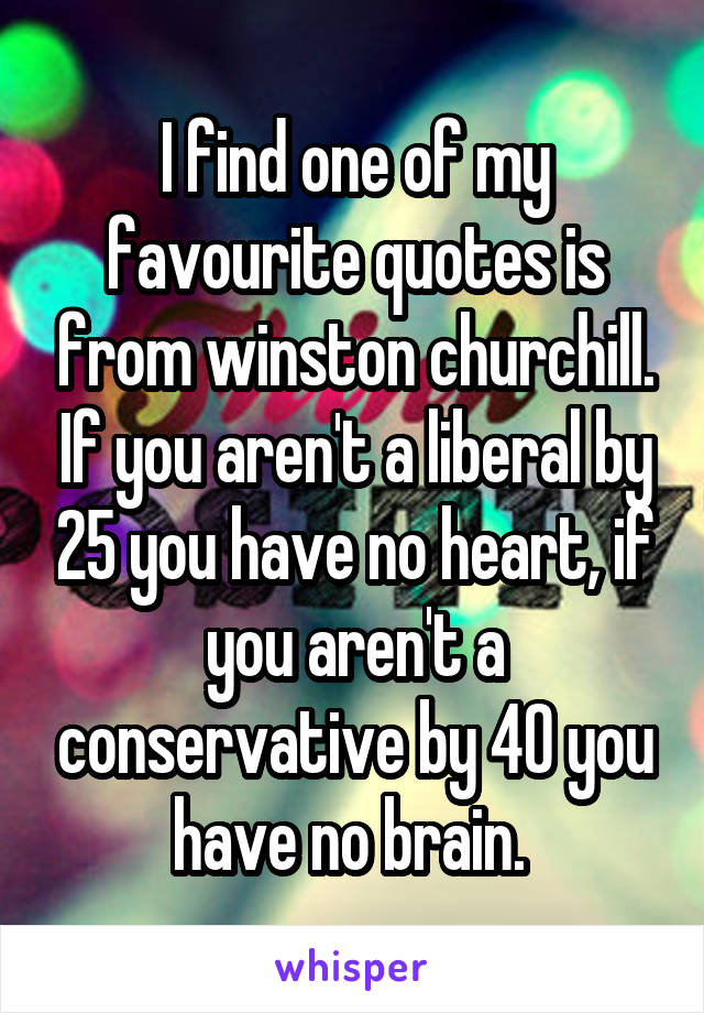 I find one of my favourite quotes is from winston churchill. If you aren't a liberal by 25 you have no heart, if you aren't a conservative by 40 you have no brain. 