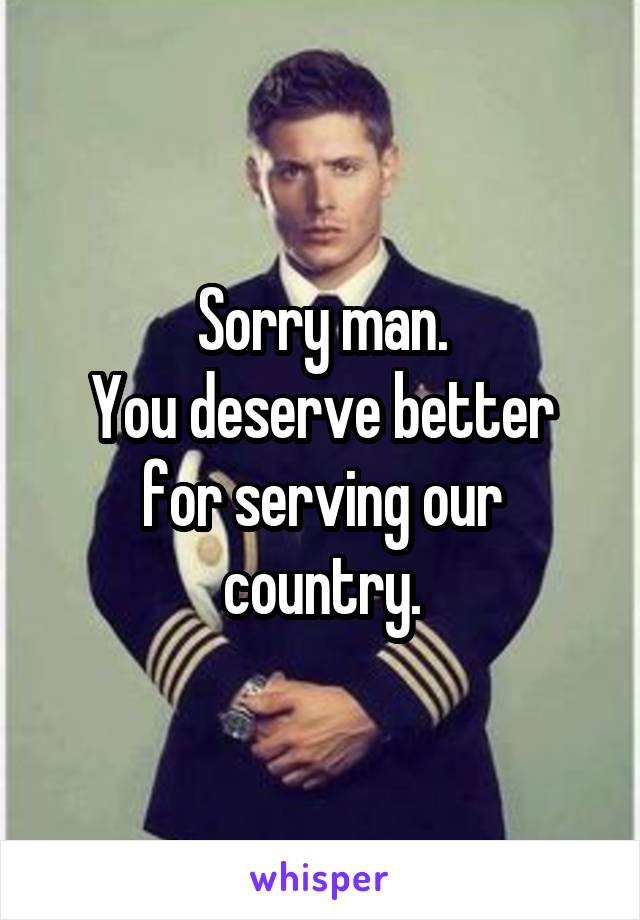 Sorry man.
You deserve better for serving our country.