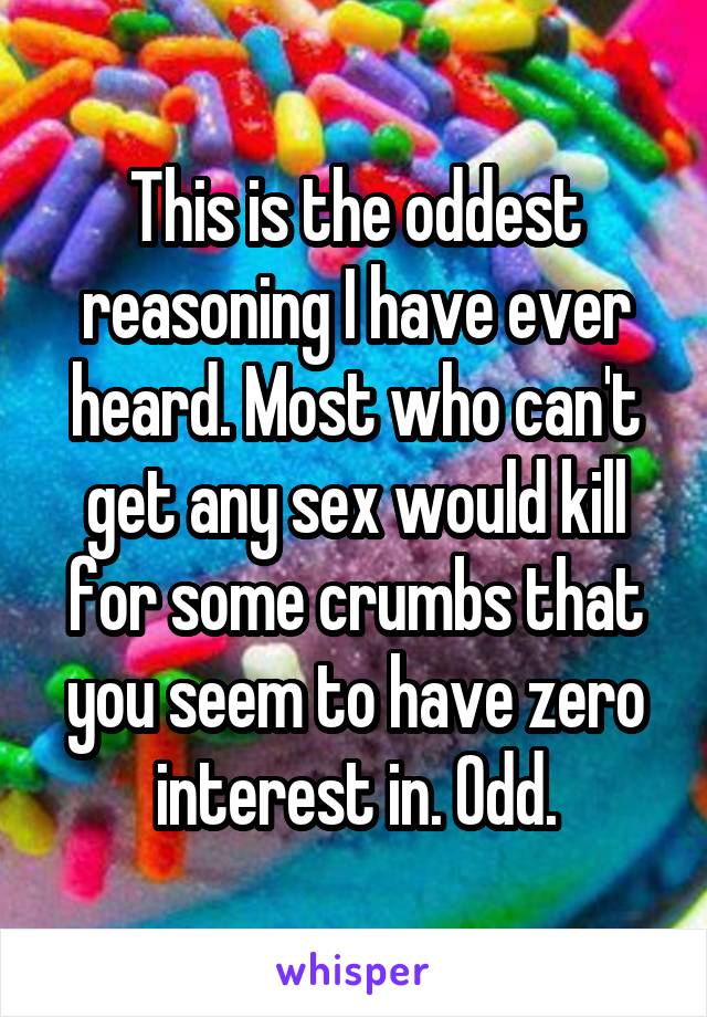 This is the oddest reasoning I have ever heard. Most who can't get any sex would kill for some crumbs that you seem to have zero interest in. Odd.