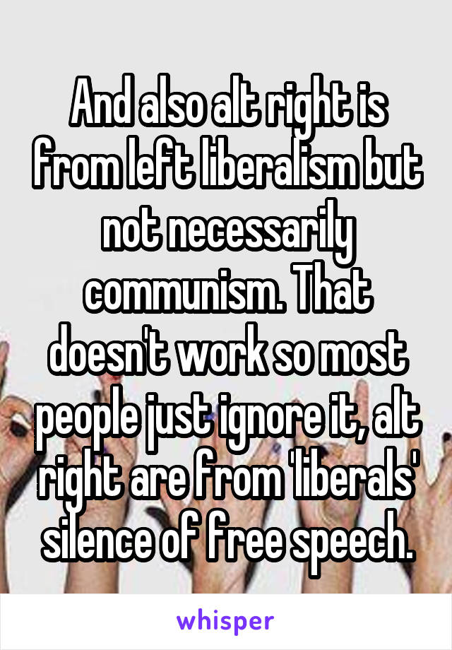 And also alt right is from left liberalism but not necessarily communism. That doesn't work so most people just ignore it, alt right are from 'liberals' silence of free speech.