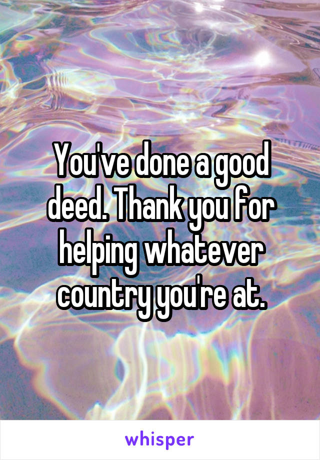 You've done a good deed. Thank you for helping whatever country you're at.