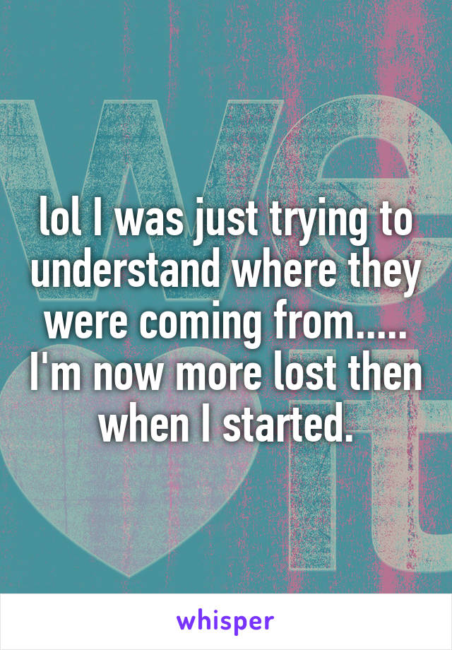 lol I was just trying to understand where they were coming from..... I'm now more lost then when I started.