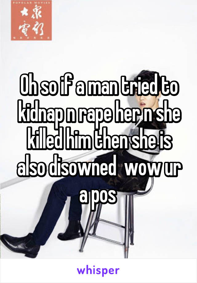 Oh so if a man tried to kidnap n rape her n she killed him then she is also disowned  wow ur a pos 