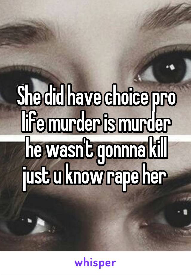 She did have choice pro life murder is murder he wasn't gonnna kill just u know rape her 