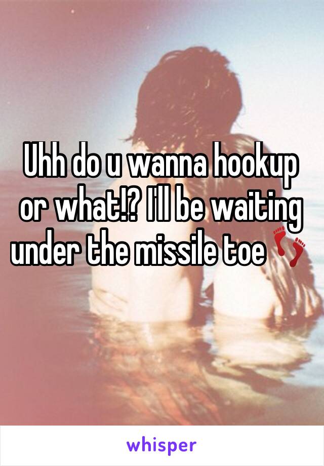 Uhh do u wanna hookup or what!? I'll be waiting under the missile toe👣