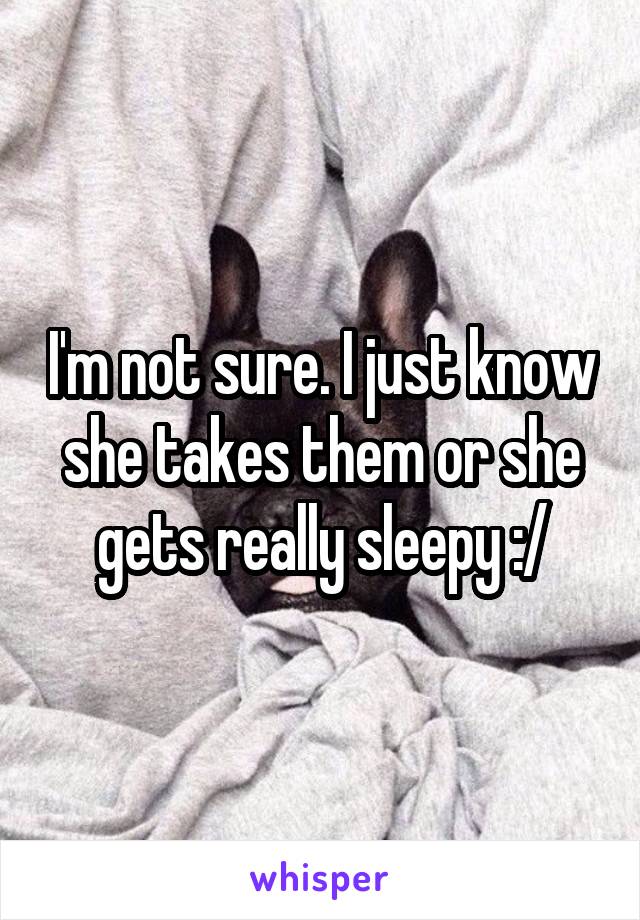 I'm not sure. I just know she takes them or she gets really sleepy :/