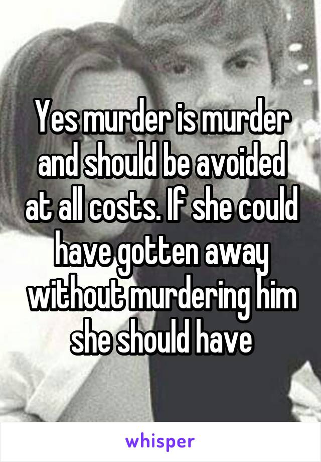 Yes murder is murder and should be avoided at all costs. If she could have gotten away without murdering him she should have