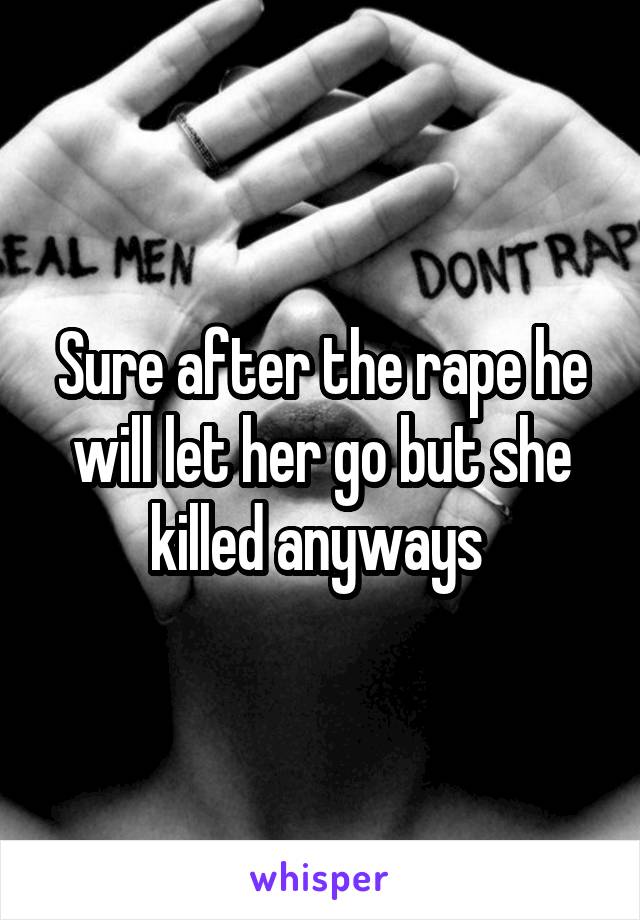 Sure after the rape he will let her go but she killed anyways 