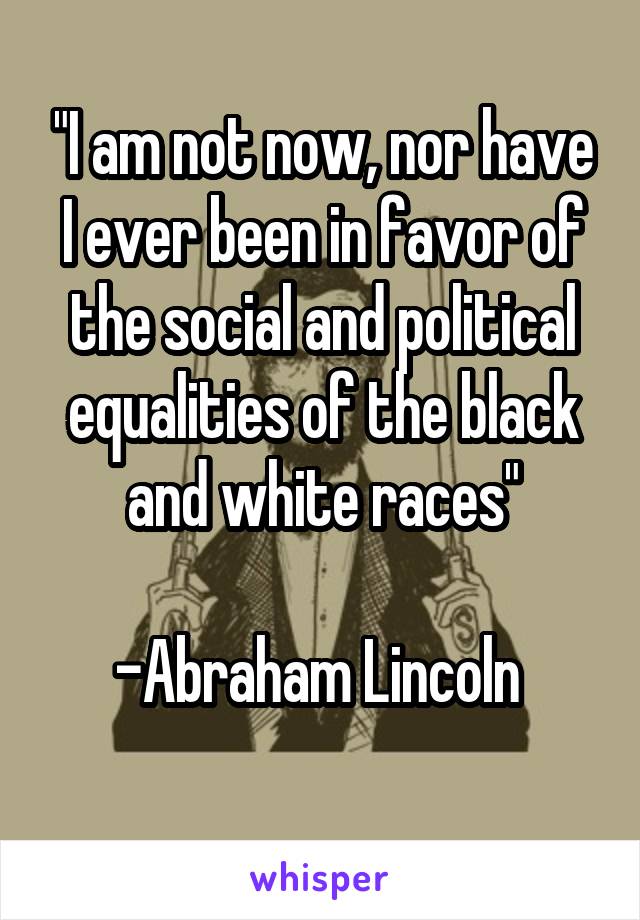 "I am not now, nor have I ever been in favor of the social and political equalities of the black and white races"

-Abraham Lincoln 
