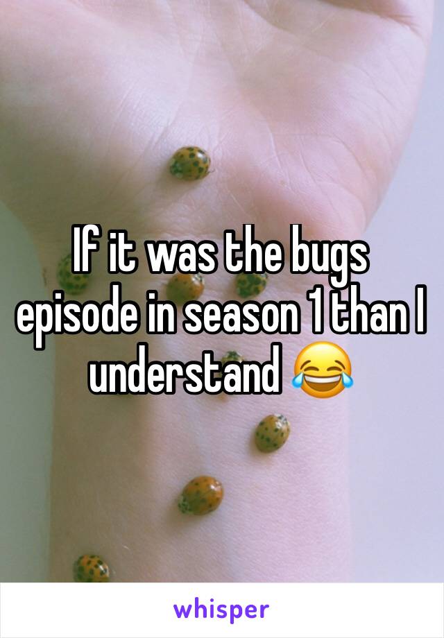 If it was the bugs episode in season 1 than I understand 😂