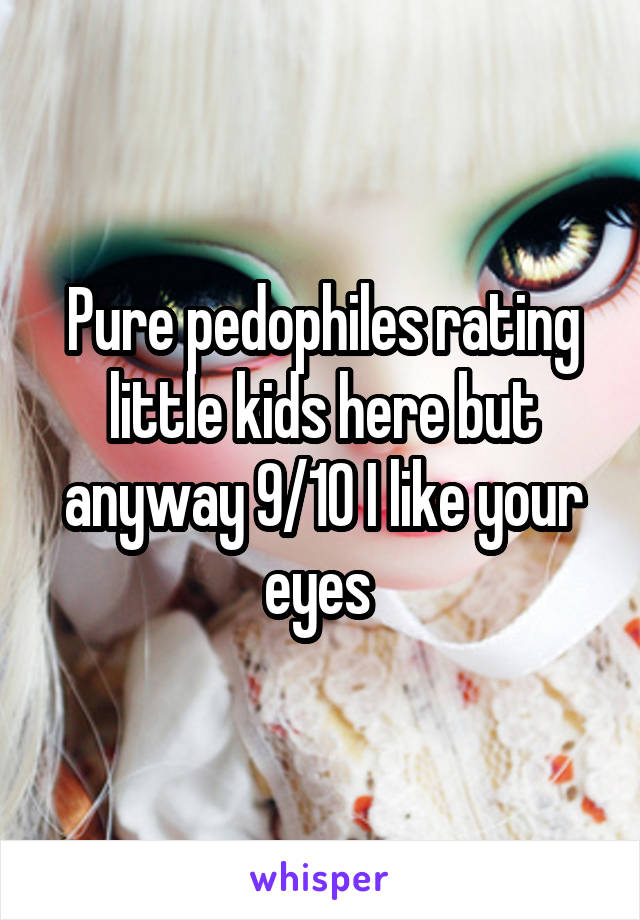 Pure pedophiles rating little kids here but anyway 9/10 I like your eyes 