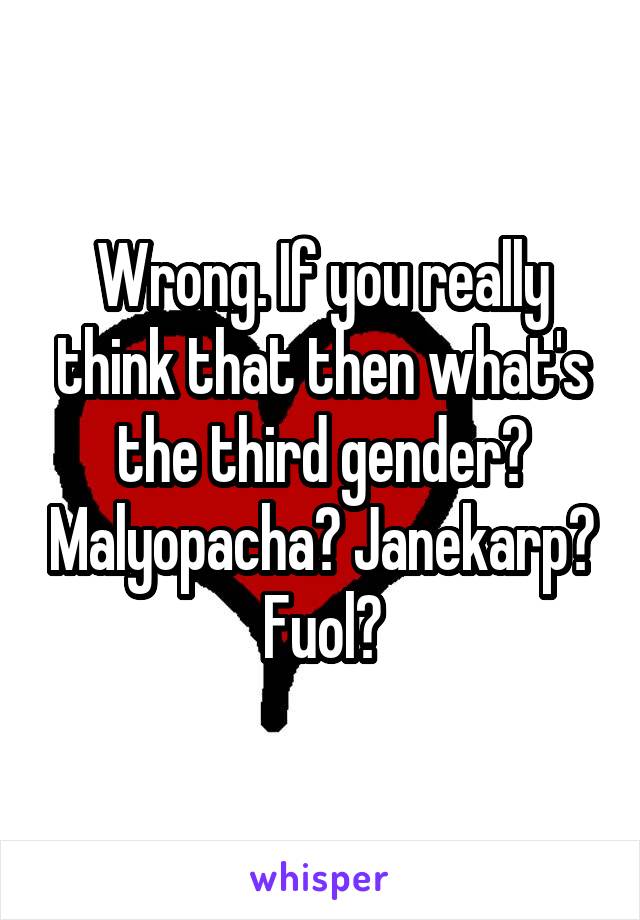 Wrong. If you really think that then what's the third gender? Malyopacha? Janekarp? Fuol?