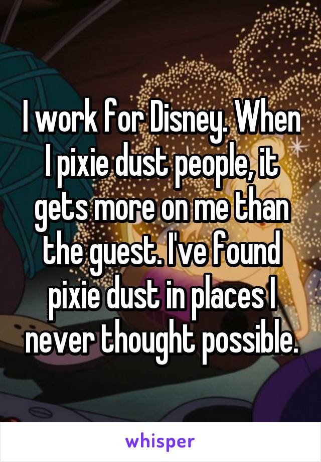 I work for Disney. When I pixie dust people, it gets more on me than the guest. I've found pixie dust in places I never thought possible.