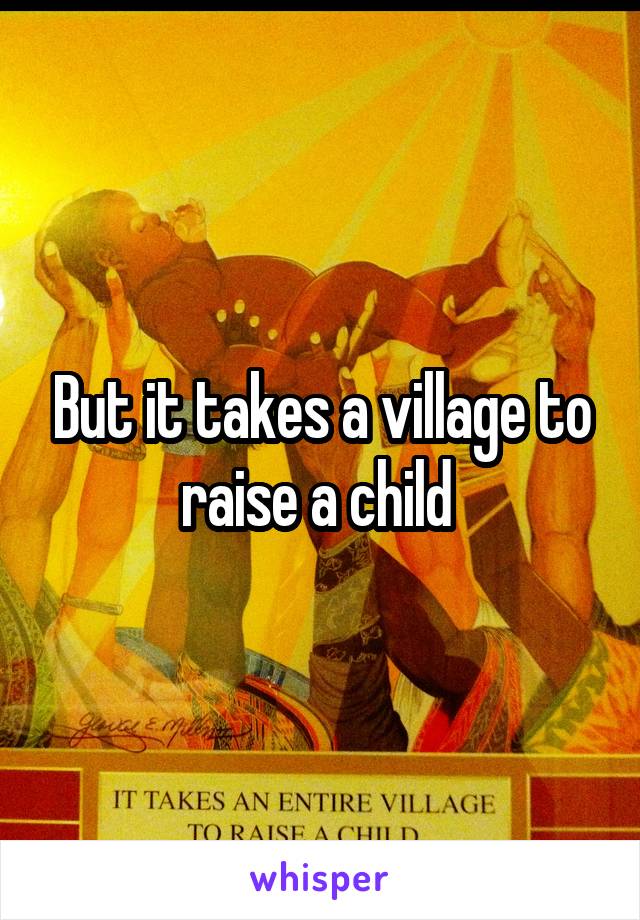 But it takes a village to raise a child 