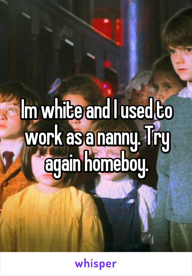 Im white and I used to work as a nanny. Try again homeboy.