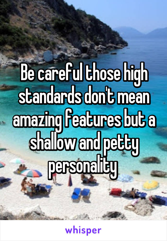 Be careful those high standards don't mean amazing features but a shallow and petty personality 